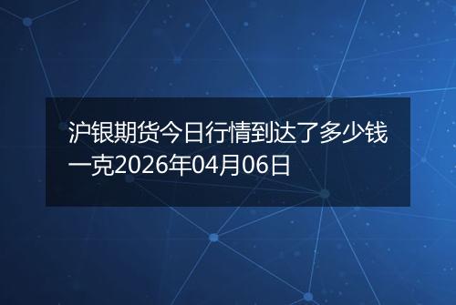 沪银期货今日行情到达了多少钱一克2026年04月06日