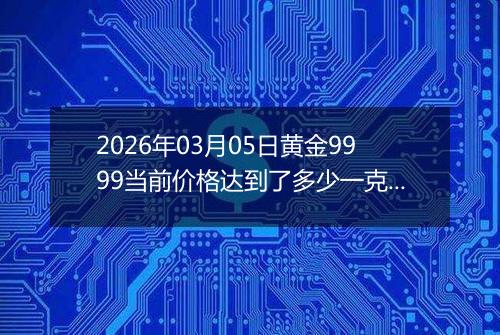 2026年03月05日黄金9999当前价格达到了多少一克2026年03月05日