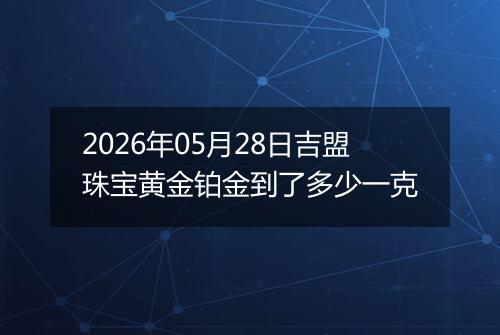 2026年05月28日吉盟珠宝黄金铂金到了多少一克