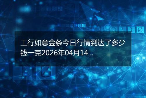 工行如意金条今日行情到达了多少钱一克2026年04月14日