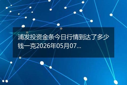 浦发投资金条今日行情到达了多少钱一克2026年05月07日