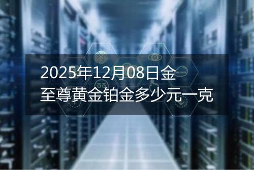 2025年12月08日金至尊黄金铂金多少元一克