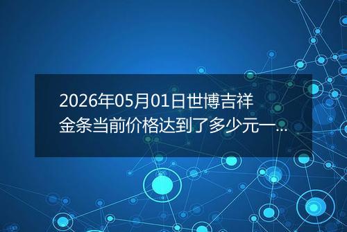 2026年05月01日世博吉祥金条当前价格达到了多少元一克2026年05月01日