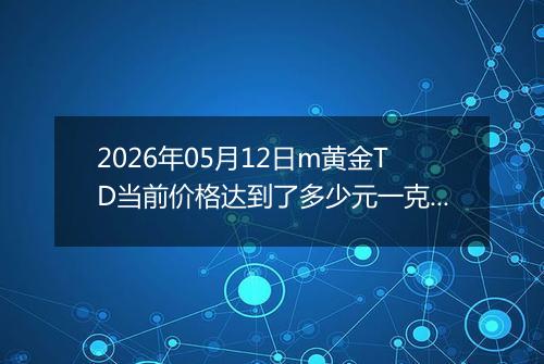 2026年05月12日m黄金TD当前价格达到了多少元一克2026年05月12日