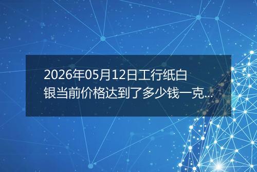 2026年05月12日工行纸白银当前价格达到了多少钱一克2026年05月12日