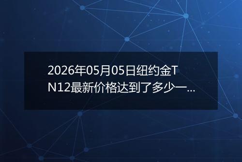 2026年05月05日纽约金TN12最新价格达到了多少一克