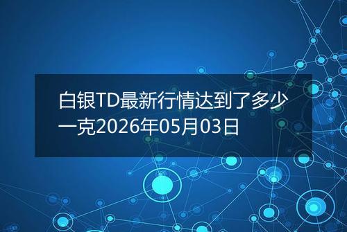 白银TD最新行情达到了多少一克2026年05月03日