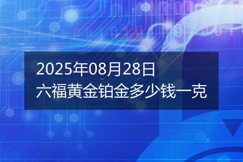 2025年08月28日六福黄金铂金多少钱一克