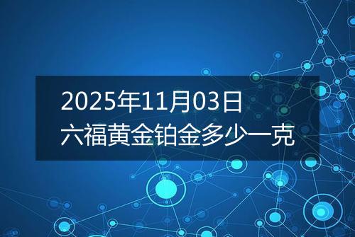 2025年11月03日六福黄金铂金多少一克