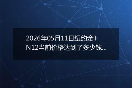 2026年05月11日纽约金TN12当前价格达到了多少钱一克2026年05月11日