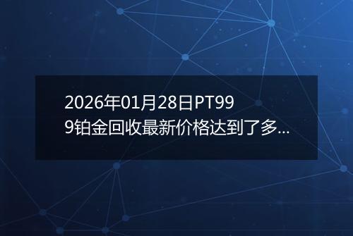 2026年01月28日PT999铂金回收最新价格达到了多少一克