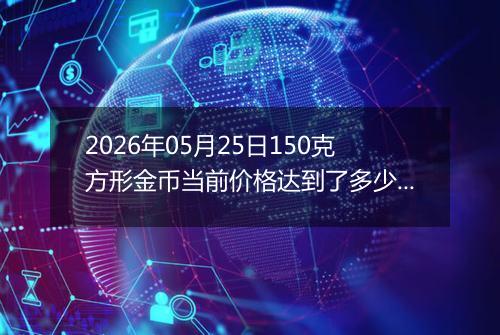 2026年05月25日150克方形金币当前价格达到了多少元一个2026年05月25日