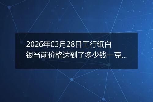 2026年03月28日工行纸白银当前价格达到了多少钱一克2026年03月28日