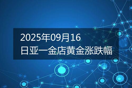 2025年09月16日亚一金店黄金涨跌幅