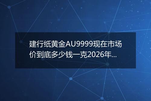 建行纸黄金AU9999现在市场价到底多少钱一克2026年05月09日