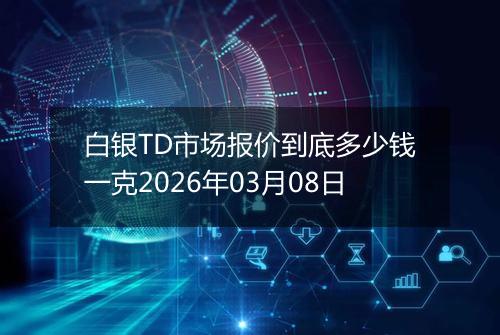 白银TD市场报价到底多少钱一克2026年03月08日