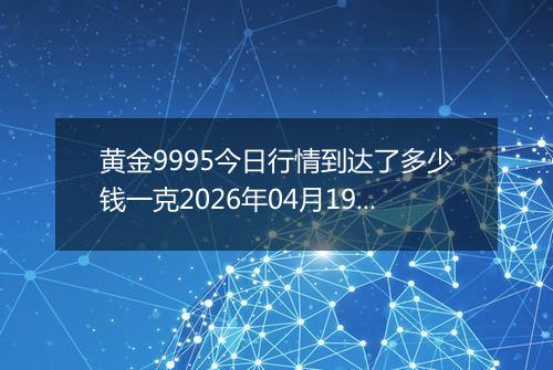 黄金9995今日行情到达了多少钱一克2026年04月19日