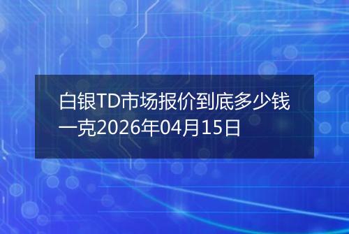 白银TD市场报价到底多少钱一克2026年04月15日