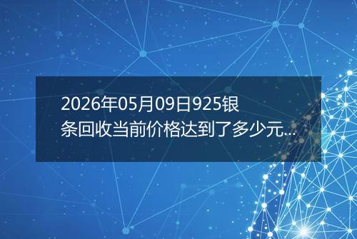 2026年05月09日925银条回收当前价格达到了多少元一克2026年05月09日