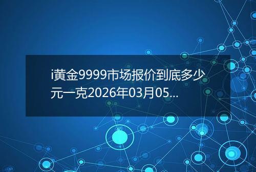 i黄金9999市场报价到底多少元一克2026年03月05日