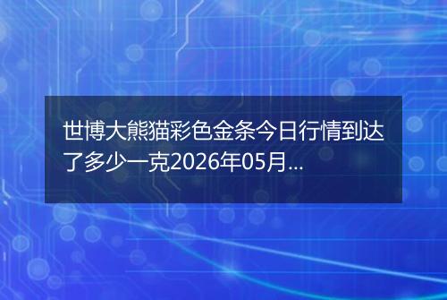 世博大熊猫彩色金条今日行情到达了多少一克2026年05月08日