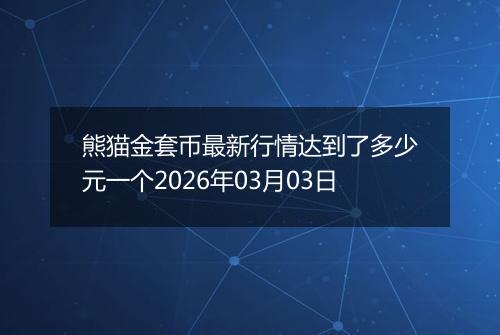 熊猫金套币最新行情达到了多少元一个2026年03月03日