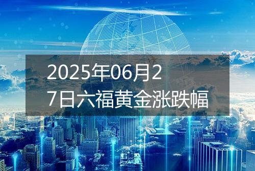 2025年06月27日六福黄金涨跌幅