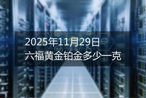 2025年11月29日六福黄金铂金多少一克