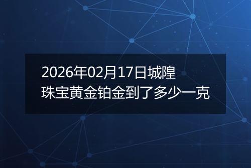 2026年02月17日城隍珠宝黄金铂金到了多少一克