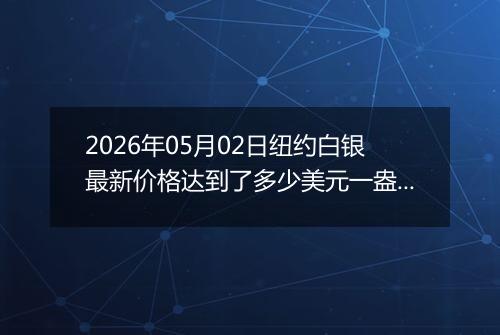 2026年05月02日纽约白银最新价格达到了多少美元一盎司