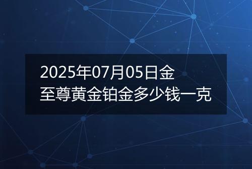 2025年07月05日金至尊黄金铂金多少钱一克