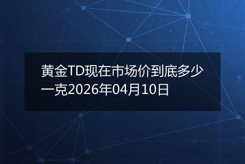 黄金TD现在市场价到底多少一克2026年04月10日