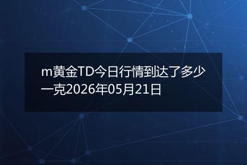 m黄金TD今日行情到达了多少一克2026年05月21日