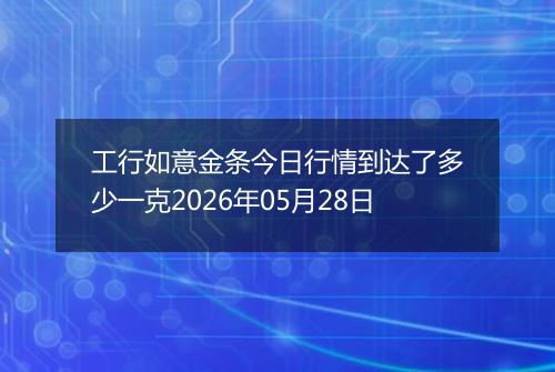 工行如意金条今日行情到达了多少一克2026年05月28日