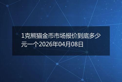 1克熊猫金币市场报价到底多少元一个2026年04月08日