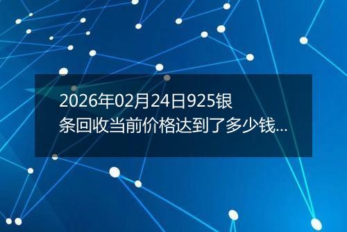 2026年02月24日925银条回收当前价格达到了多少钱一克2026年02月24日