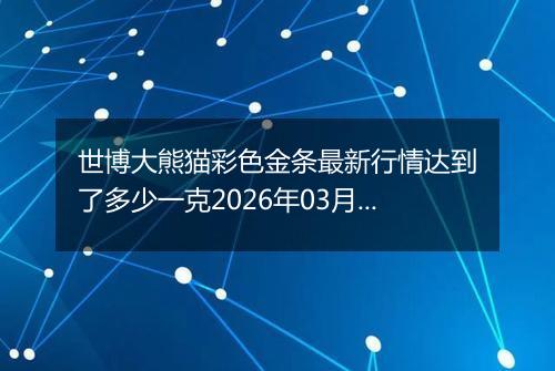 世博大熊猫彩色金条最新行情达到了多少一克2026年03月07日