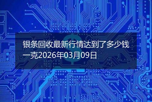 银条回收最新行情达到了多少钱一克2026年03月09日
