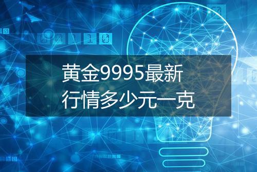 黄金9995最新行情多少元一克