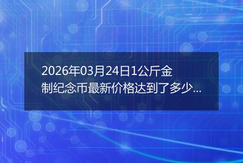 2026年03月24日1公斤金制纪念币最新价格达到了多少元一个