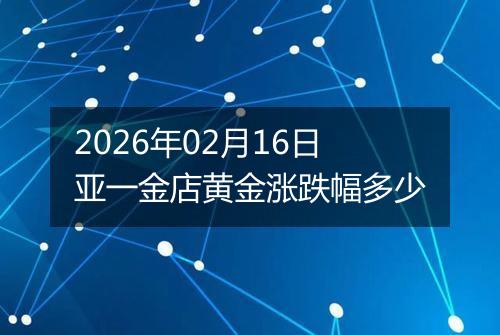 2026年02月16日亚一金店黄金涨跌幅多少