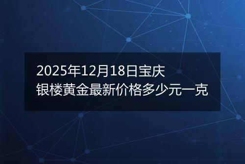 2025年12月18日宝庆银楼黄金最新价格多少元一克