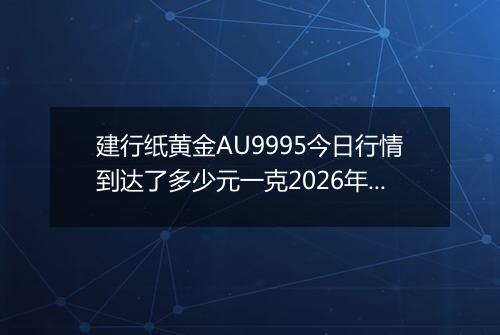 建行纸黄金AU9995今日行情到达了多少元一克2026年05月10日