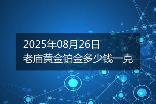 2025年08月26日老庙黄金铂金多少钱一克