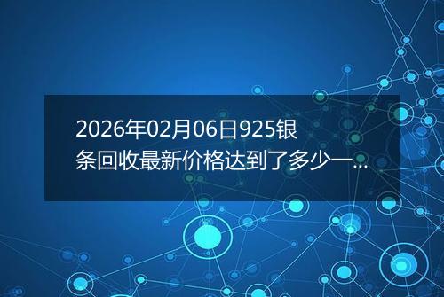 2026年02月06日925银条回收最新价格达到了多少一克
