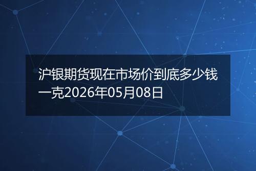 沪银期货现在市场价到底多少钱一克2026年05月08日