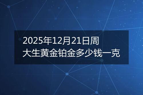 2025年12月21日周大生黄金铂金多少钱一克