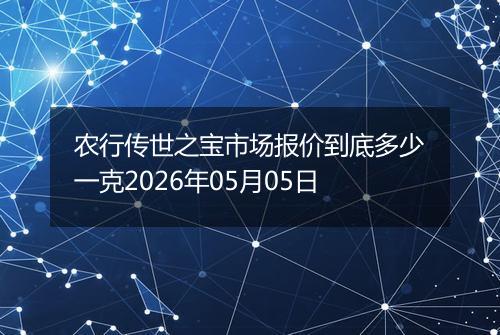 农行传世之宝市场报价到底多少一克2026年05月05日
