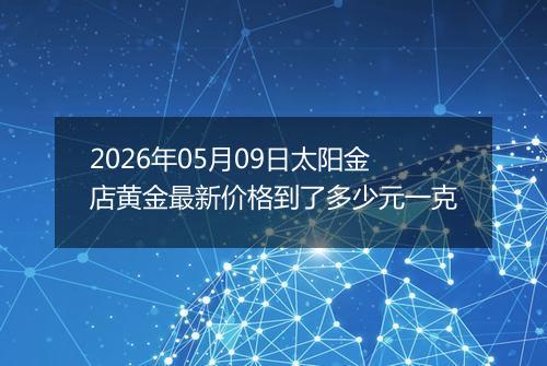 2026年05月09日太阳金店黄金最新价格到了多少元一克