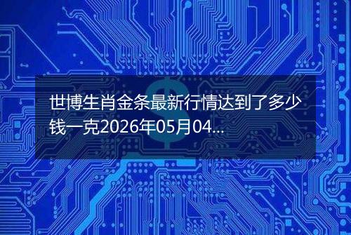 世博生肖金条最新行情达到了多少钱一克2026年05月04日